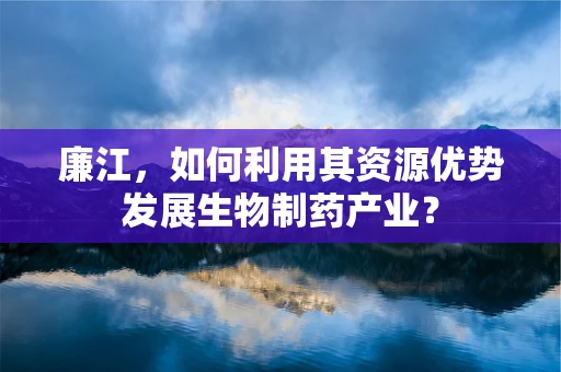 廉江，如何利用其资源优势发展生物制药产业？