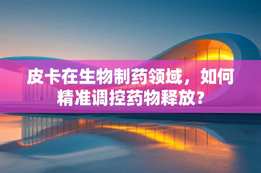 皮卡在生物制药领域，如何精准调控药物释放？