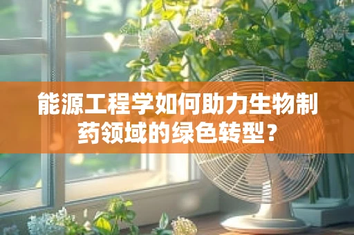 能源工程学如何助力生物制药领域的绿色转型？