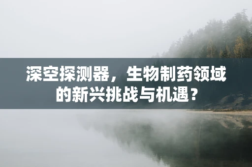 深空探测器，生物制药领域的新兴挑战与机遇？