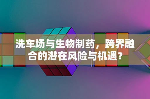 洗车场与生物制药，跨界融合的潜在风险与机遇？