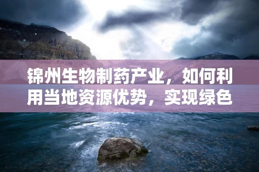 锦州生物制药产业，如何利用当地资源优势，实现绿色可持续发展？