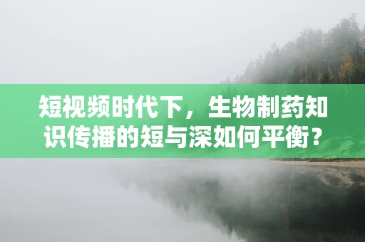 短视频时代下，生物制药知识传播的短与深如何平衡？