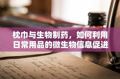 枕巾与生物制药，如何利用日常用品的微生物信息促进健康？