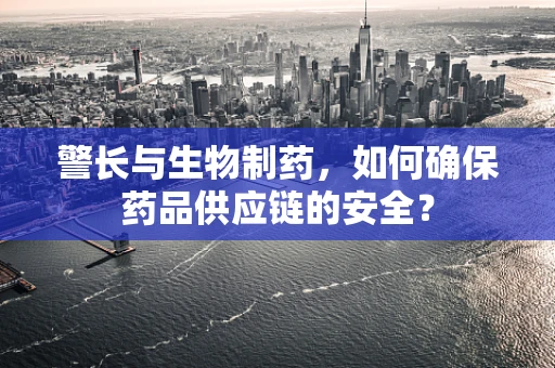 警长与生物制药，如何确保药品供应链的安全？