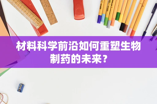 材料科学前沿如何重塑生物制药的未来？