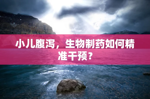 小儿腹泻，生物制药如何精准干预？