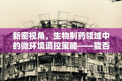 新密视角，生物制药领域中的微环境调控策略——能否成为未来治疗的新曙光？