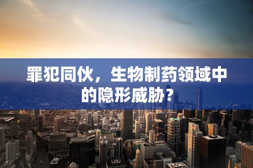 罪犯同伙，生物制药领域中的隐形威胁？