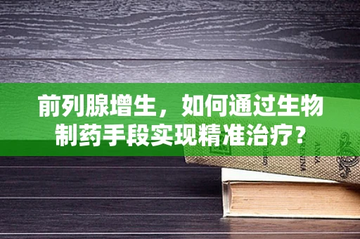 前列腺增生，如何通过生物制药手段实现精准治疗？