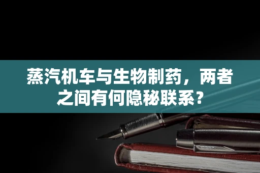 蒸汽机车与生物制药，两者之间有何隐秘联系？