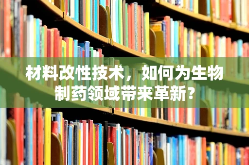 材料改性技术，如何为生物制药领域带来革新？