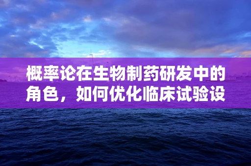 概率论在生物制药研发中的角色，如何优化临床试验设计？