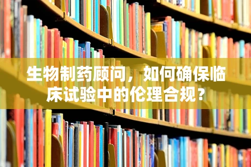 生物制药顾问，如何确保临床试验中的伦理合规？