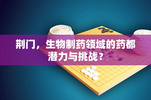 荆门，生物制药领域的药都潜力与挑战？