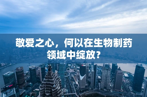 敬爱之心，何以在生物制药领域中绽放？