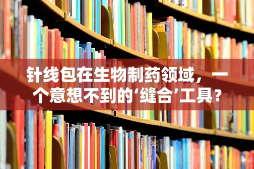 针线包在生物制药领域，一个意想不到的‘缝合’工具？