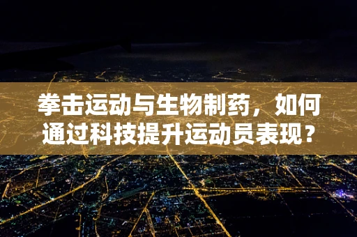 拳击运动与生物制药，如何通过科技提升运动员表现？