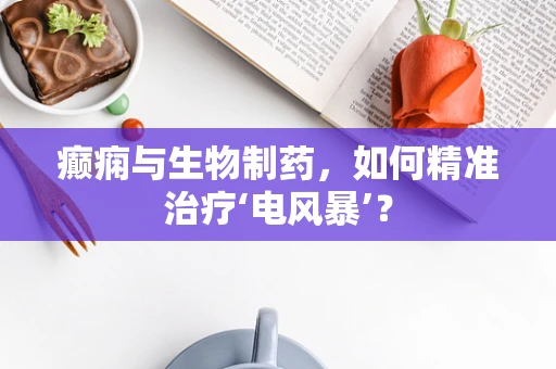 癫痫与生物制药，如何精准治疗‘电风暴’？