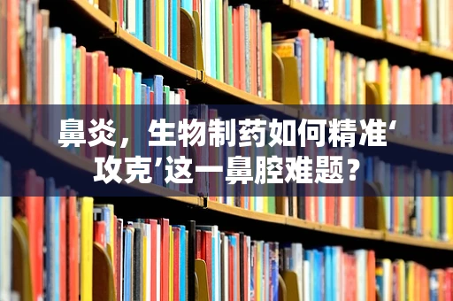 鼻炎，生物制药如何精准‘攻克’这一鼻腔难题？