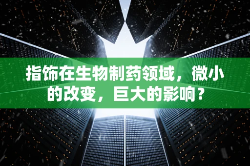 指饰在生物制药领域，微小的改变，巨大的影响？