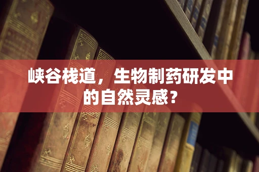 峡谷栈道，生物制药研发中的自然灵感？