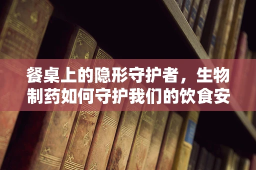 餐桌上的隐形守护者，生物制药如何守护我们的饮食安全？