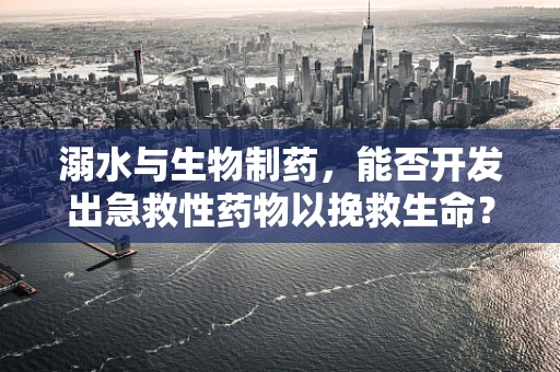 溺水与生物制药，能否开发出急救性药物以挽救生命？