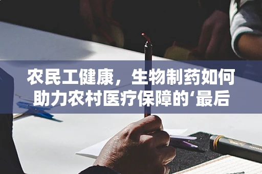 农民工健康，生物制药如何助力农村医疗保障的‘最后一公里’？