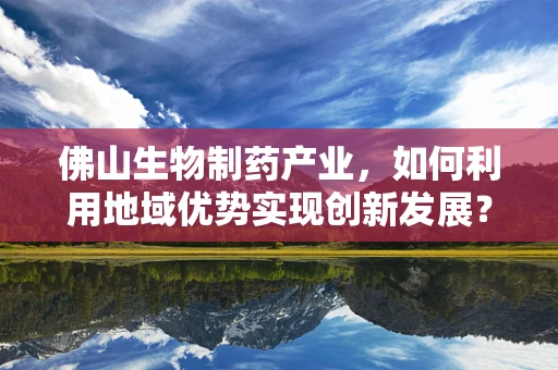 佛山生物制药产业，如何利用地域优势实现创新发展？