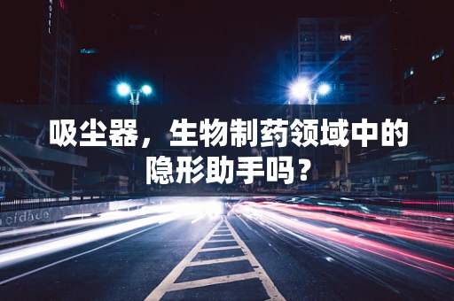 吸尘器，生物制药领域中的隐形助手吗？