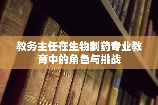 教务主任在生物制药专业教育中的角色与挑战