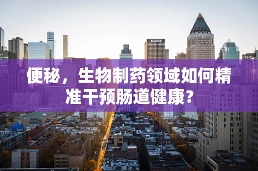 便秘，生物制药领域如何精准干预肠道健康？