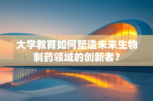 大学教育如何塑造未来生物制药领域的创新者？