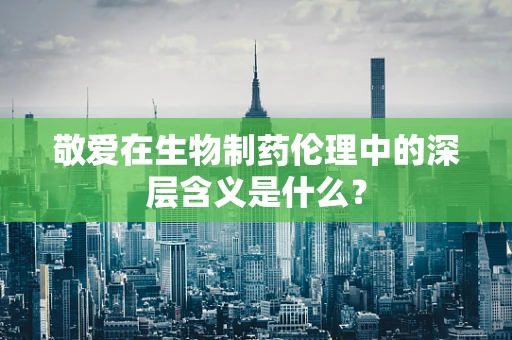 敬爱在生物制药伦理中的深层含义是什么？