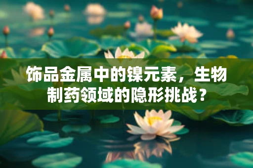 饰品金属中的镍元素，生物制药领域的隐形挑战？