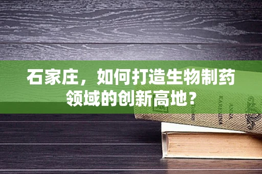 石家庄，如何打造生物制药领域的创新高地？