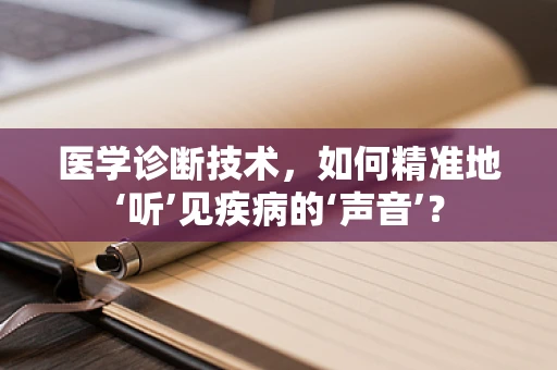 医学诊断技术，如何精准地‘听’见疾病的‘声音’？