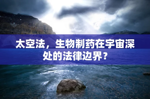 太空法，生物制药在宇宙深处的法律边界？