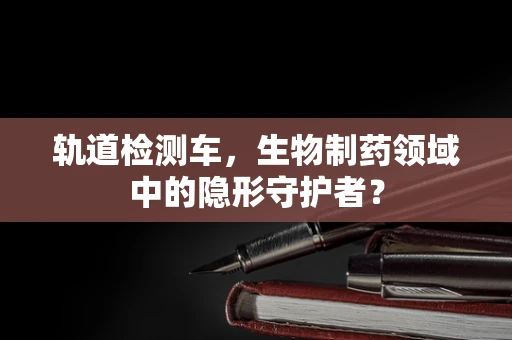 轨道检测车，生物制药领域中的隐形守护者？