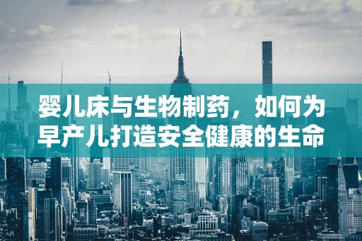 婴儿床与生物制药，如何为早产儿打造安全健康的生命摇篮？