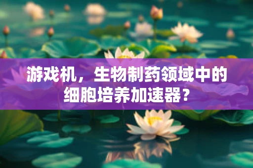 游戏机，生物制药领域中的细胞培养加速器？