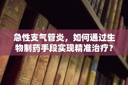 急性支气管炎，如何通过生物制药手段实现精准治疗？