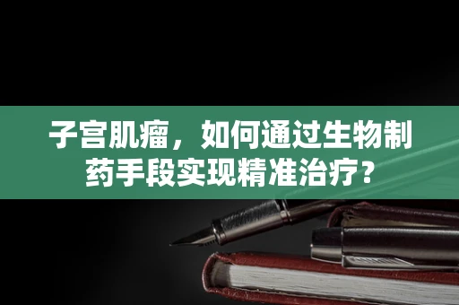 子宫肌瘤，如何通过生物制药手段实现精准治疗？