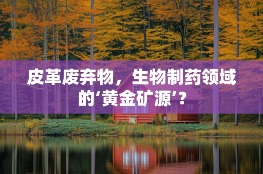 皮革废弃物，生物制药领域的‘黄金矿源’？