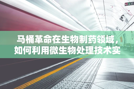 马桶革命在生物制药领域，如何利用微生物处理技术实现绿色制药？