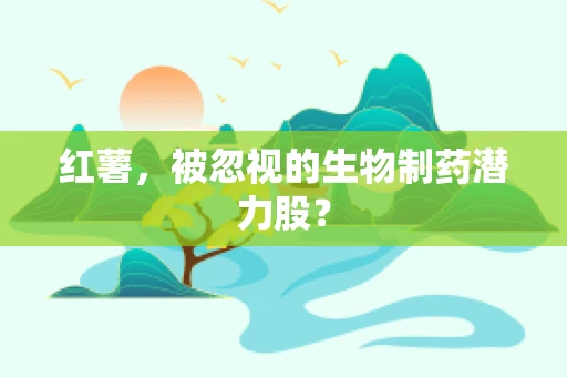 红薯，被忽视的生物制药潜力股？