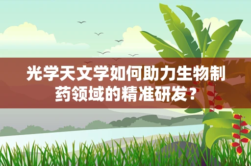 光学天文学如何助力生物制药领域的精准研发？