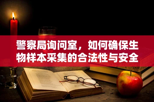 警察局询问室，如何确保生物样本采集的合法性与安全性？