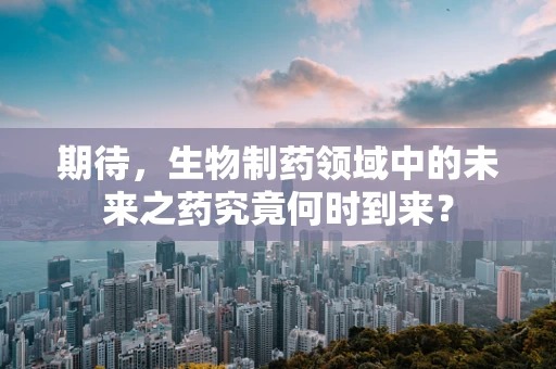 期待，生物制药领域中的未来之药究竟何时到来？